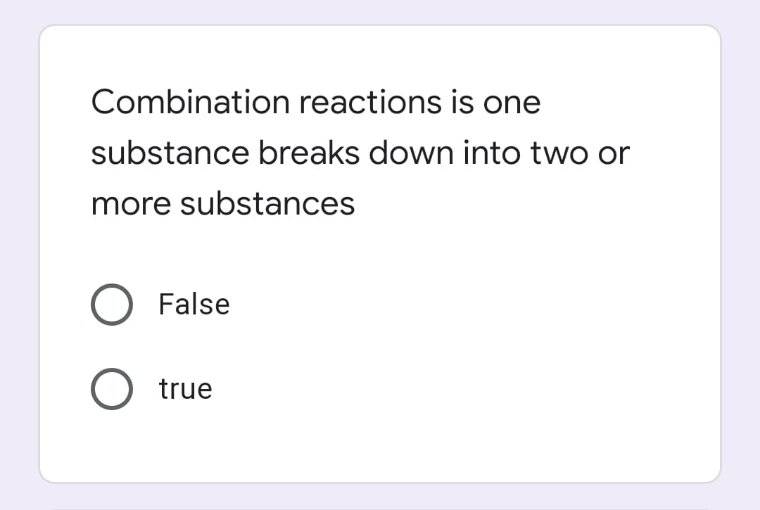 Combination reactions is one
substance breaks down into two or
more substances
False
true
