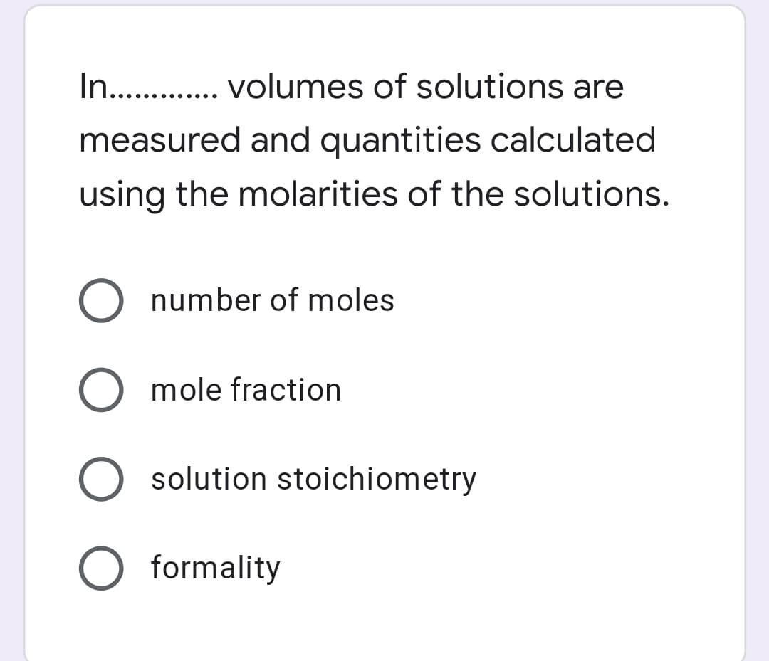 In. . volumes of solutions are
measured and quantities calculated
using the molarities of the solutions.
number of moles
mole fraction
O solution stoichiometry
formality

