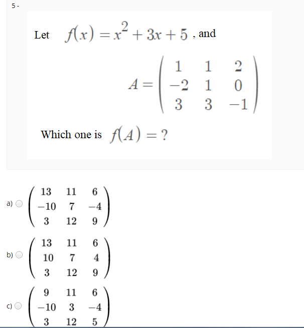 5 -
2
Let f(x) =x + 3x+ 5 , and
1
1
2
A =
-2
1
3
3
-1
|
Which one is f(A) =?
13
11
6
a)
-10
7
-4
3
12
13
11
b)
10
7
4
3
12
9.
11
c)
-10
3
-4
3
12
