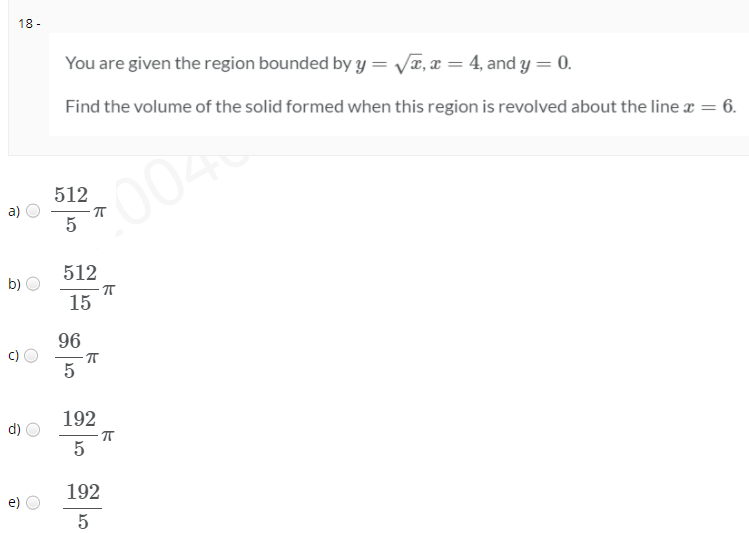 18 -
You are given the region bounded by y = V¤, x = 4, and y = 0.
Find the volume of the solid formed when this region is revolved about the line x = 6.
512
004
a)
5
512
b)
-ㅠ
15
96
- T
5
192
192
e)
5
