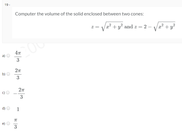 19 -
Computer the volume of the solid enclosed between two cones:
z = Va? + y? and z = 2 – V2? + y°
a)
3
b)
3
3
d)
1
3

