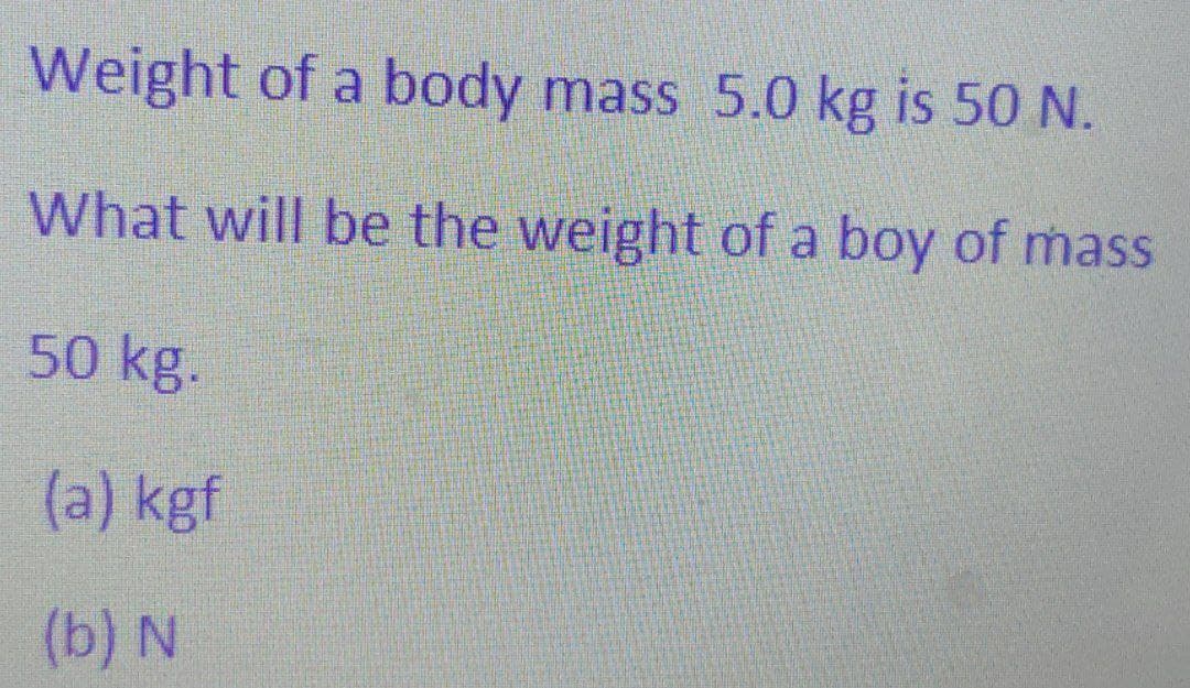 Weight of a body mass 5.0 kg is 50 N.
What will be the weight of a boy of mass
50 kg.
(a) kgf
(b) N