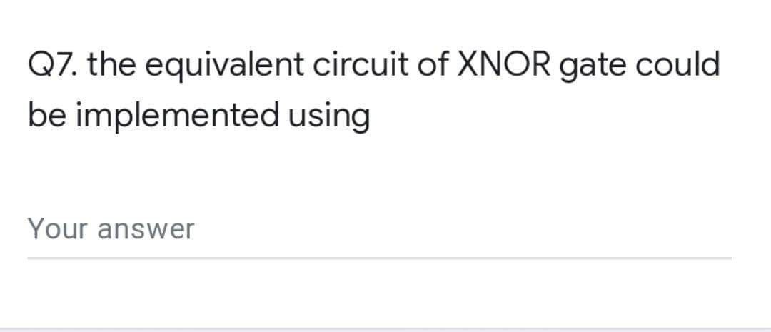 Q7. the equivalent circuit of XNOR gate could
be implemented using
Your answer