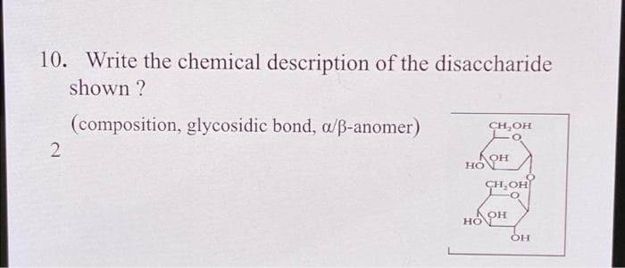 10. Write the chemical description of the disaccharide
shown ?
(composition, glycosidic bond, a/ß-anomer)
CH,OH
OH
но
CH,OH
OH
