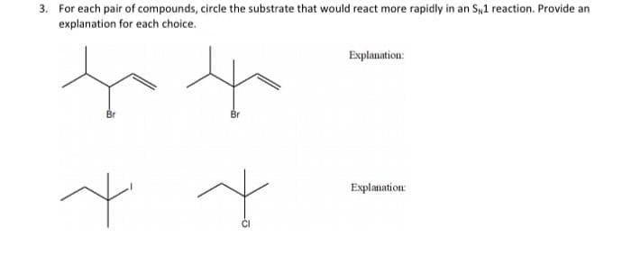 3. For each pair of compounds, circle the substrate that would react more rapidly in an S,1 reaction. Provide an
explanation for each choice.
Explanation:
Br
Explanation:
to
