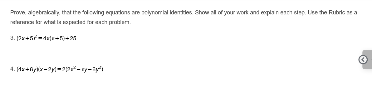 Prove, algebraically, that the following equations are polynomial identities. Show all of your work and explain each step. Use the Rubric as a
reference for what is expected for each problem.
3. (2x+5) = 4x(x+5)+25
4. (4x+6y)(x-2y)= 2(2x² – xy- 6y²)
