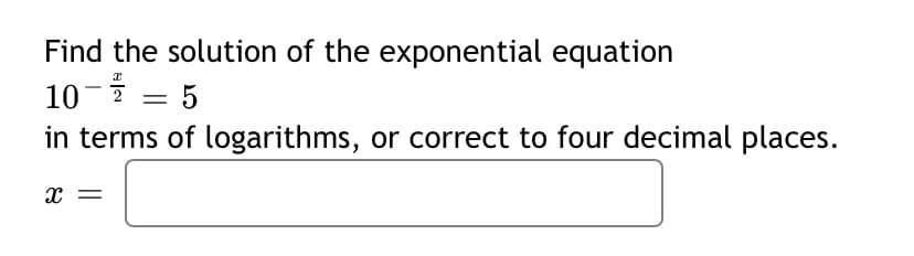 Find the solution of the exponential equation
10-i = 5
in terms of logarithms, or correct to four decimal places.
x =

