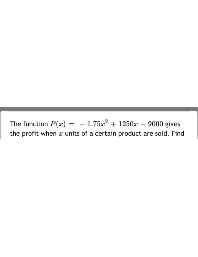 The function P(x)
- 1.75a? + 1250x – 9000 gives
%3D
the profit when x units of a certain product are sold. Find
