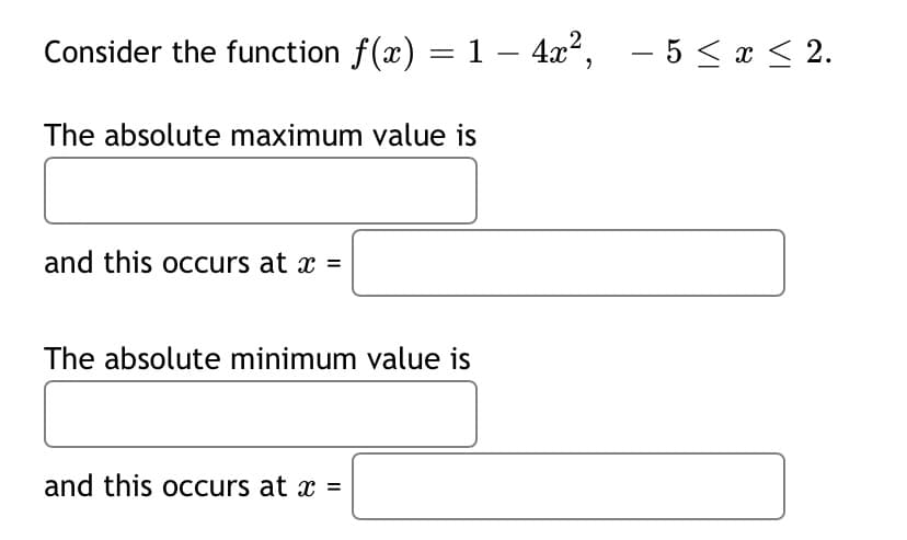 Consider the function f(x) = 1 – 4x², – 5 < x < 2.
-
-
The absolute maximum value is
and this occurs at x =
The absolute minimum value is
and this occurs at x =
