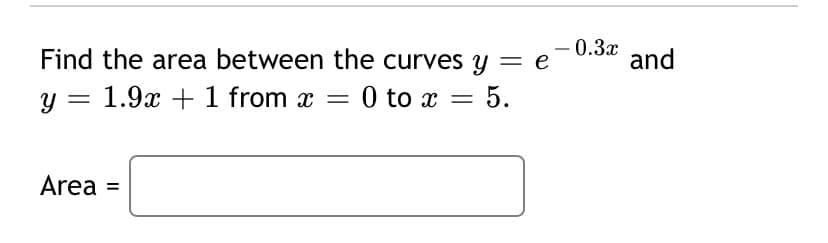 - 0.3x
Find the area between the curves y = e
-
and
y = 1.9x + 1 from x =
0 to x = 5.
Area =
