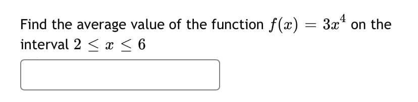 Find the average value of the function f(x) = 3x*
interval 2 < x <6
on the
