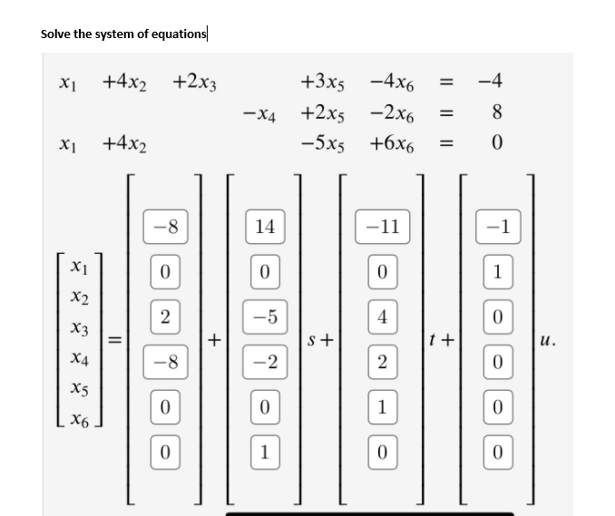 Solve the system of equations
X1
+4x2 +2x3
+3x5 -4x6
-4
-X4 +2x5 -2x6
—5x5 +6х
8
X1
+4x2
14
11
X1
1
X2
-5
X3
+
s+
t +
и.
X4
2
X5
1
X6
1
4,
2.
2.
II
