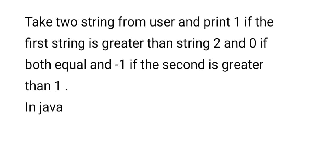 Take two string from user and print 1 if the
fırst string is greater than string 2 and 0 if
both equal and -1 if the second is greater
than 1.
In java
