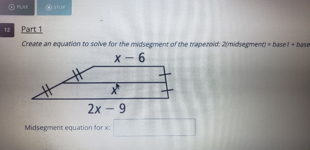 PLAY
Part 1
12
Create an equation to solve for the midsegment of the trapezoid: 2(midsegment) = base1 + base
%3D
X-6
2x 9
Midsegment equation for x:
