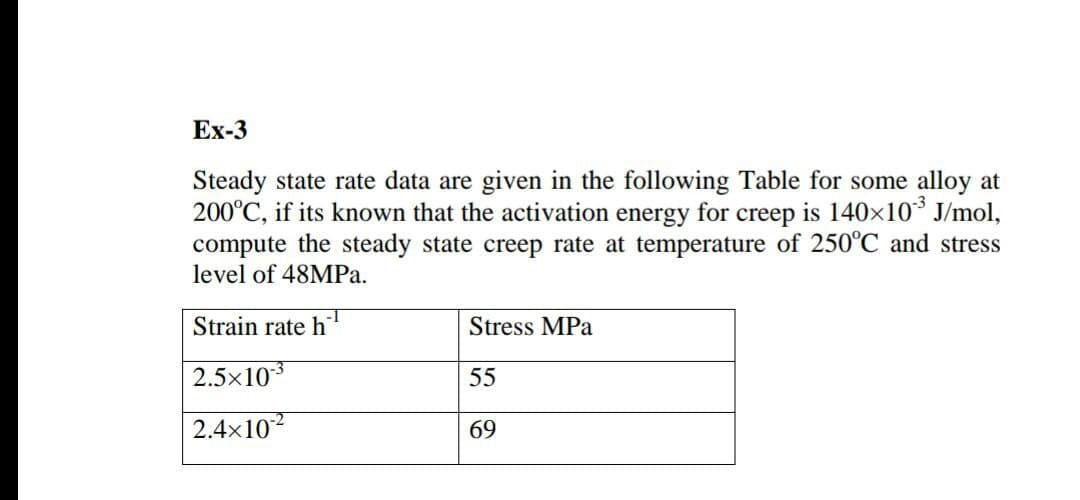 Steady state rate data are given in the following Table for some alloy at
200°C, if its known that the activation energy for creep is 140×10° J/mol,
compute the steady state creep rate at temperature of 250°C and stress
level of 48MPA.
