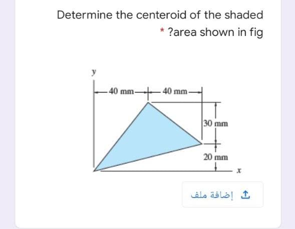 Determine the centeroid of the shaded
* ?area shown in fig
y
-40 mm-
40 mm-
30 mm
20 mm
إضافة ملف
