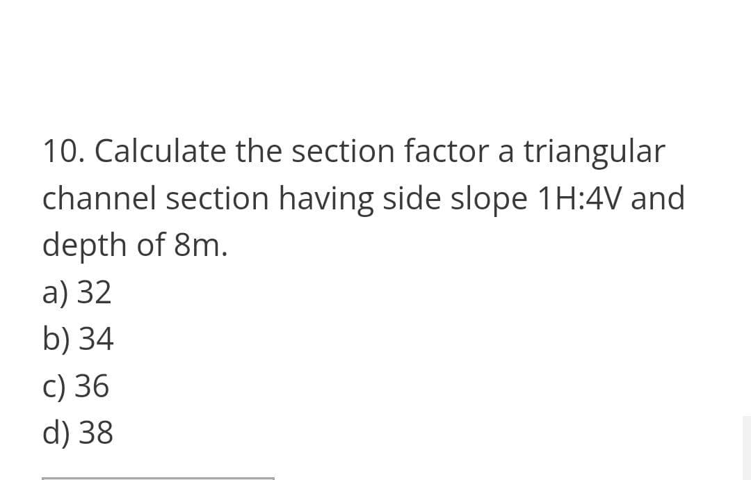 10. Calculate the section factor a triangular
channel section having side slope 1H:4V and
depth of 8m.
a) 32
b) 34
c) 36
d) 38
