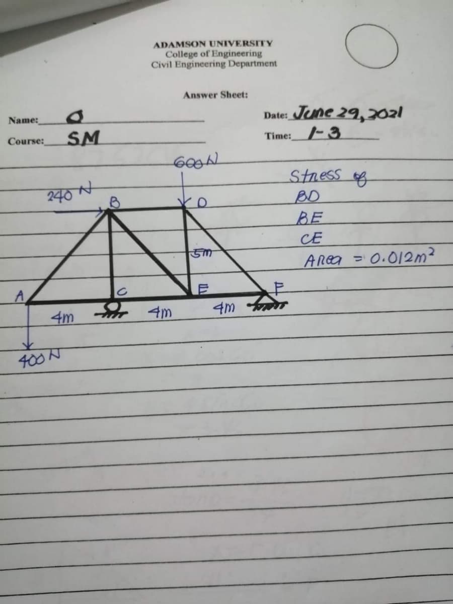 ADAMSON UNIVERSITY
College of Engineering
Civil Engineering Department
Answer Sheet:
Date:_Tene 29,2021
Time:/- 3
Name:
Course:
SM
Stress of
BO
BE
CE
240 t
ARea =
0.012m2
4m
4m
400 N
