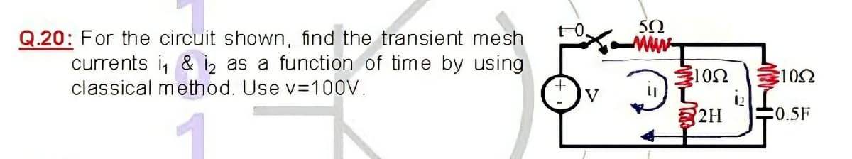 t=0.
5Ω
Q.20: For the circuit shown, find the transient mesh
currents i, & i2 as a function of time by using
102
classical method. Use v=100V.
V
2H
C0.5F
