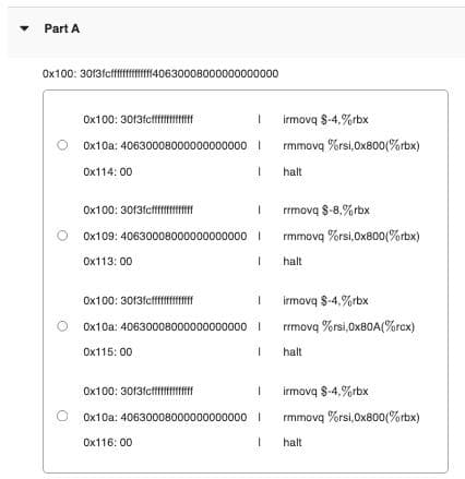 Part A
0x100: 3013fcfffffffffff40630008000000000000
0x100: 3013fcffffffffff
0x10a: 406300080000000000001
0x114:00
0x100: 3013fcffffff
0x109: 40630008000000000000
0x113:00
I
0x100: 3013fcffffffff
0x10a: 40630008000000000000
0x116:00
1
I
I
0x100: 3013fcffffff
0x10a: 406300080000000000001
0x115:00
1
I
irmova 8-4,%rbx
rmmova %rsi, 0x800(%rbx)
halt
rrmova $-8.%rbx
rmmova %rsi,0x800(%rbx)
halt
irmova $-4,%rbx
rrmovq %rsi,Ox80A(%rcx)
halt
I Irmova 8-4,%rbx
1
I halt
rmmova %rsi,0x800(%rbx)