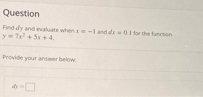 Question
Find dy and evaluate when x = -1 and dx = 0.1 for the function
y = 7x² + 5x + 4.
Provide your answer below:
dy=