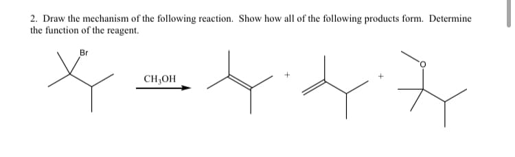 2. Draw the mechanism of the following reaction. Show how all of the following products form. Determine
the function of the reagent.
Br
CH;OH
