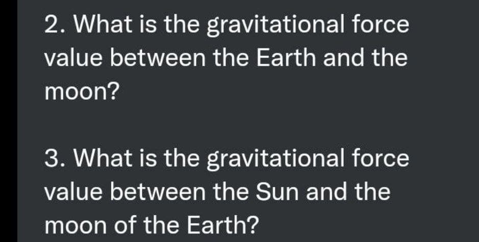 2. What is the gravitational force
value between the Earth and the
moon?
3. What is the gravitational force
value between the Sun and the
moon of the Earth?
