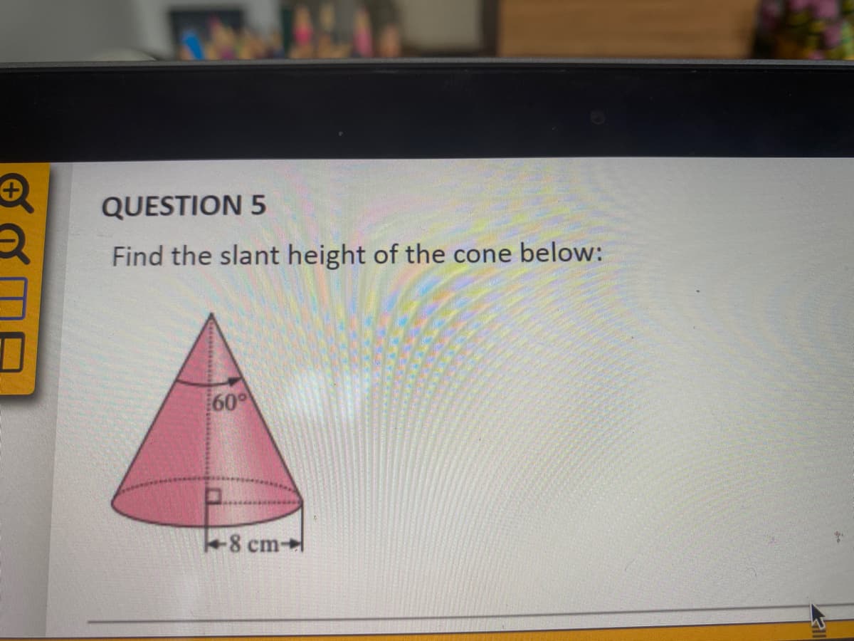 QUESTION 5
Find the slant height of the cone below:
60°
8 cm
