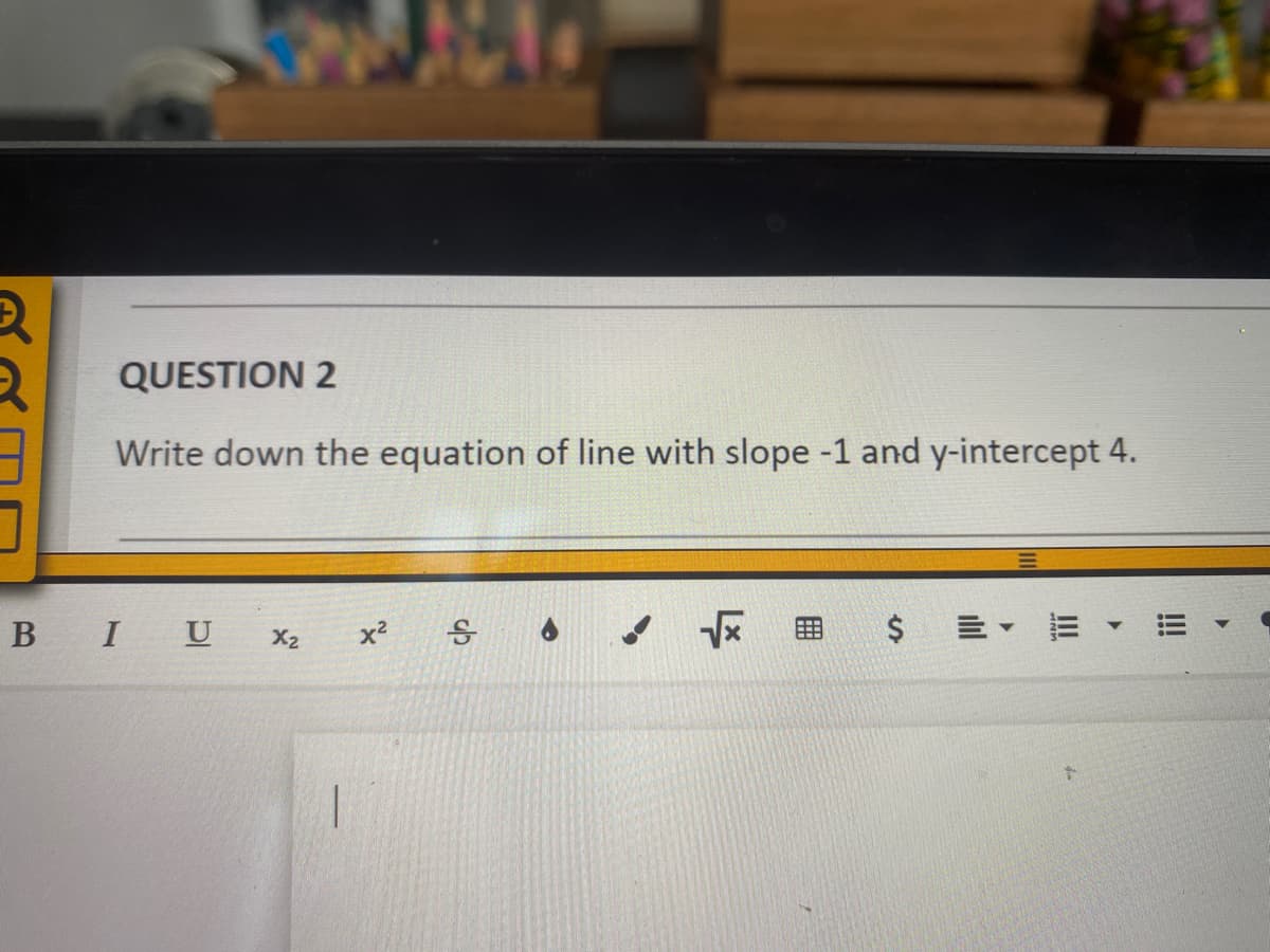 QUESTION 2
Write down the equation of line with slope -1 and y-intercept 4.
B IU x2
x?
