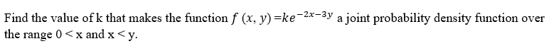Find the value of k that makes the function f (x, y) =ke-2x-3y a joint probability density function over
the range 0 < x and x <y.