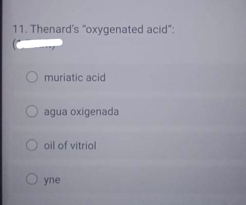 11. Thenard's "oxygenated acid":
O muriatic acid
agua oxigenada
oil of vitriol
O yne
