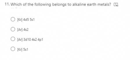 11. Which of the following belongs to alkaline earth metals? O
O (Kr] 4d5 5s1
O (Ar] 4s2
O (Ar] 3d10 4s2 4p1
O [Kr] 5s1
