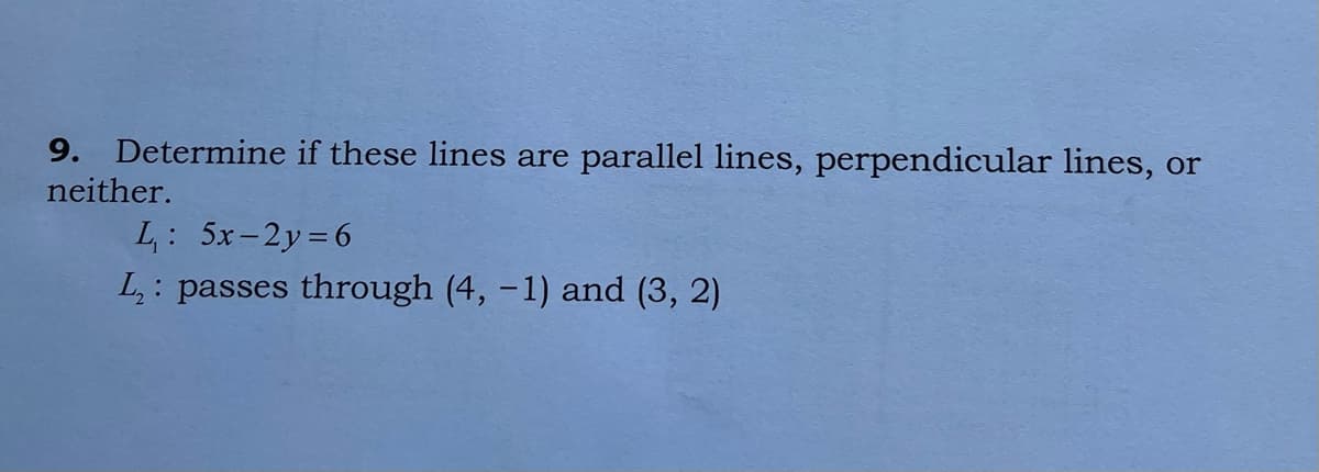 9. Determine if these lines are parallel lines, perpendicular lines, or
neither.
L: 5x-2y=6
L,: passes through (4, –1) and (3, 2)
