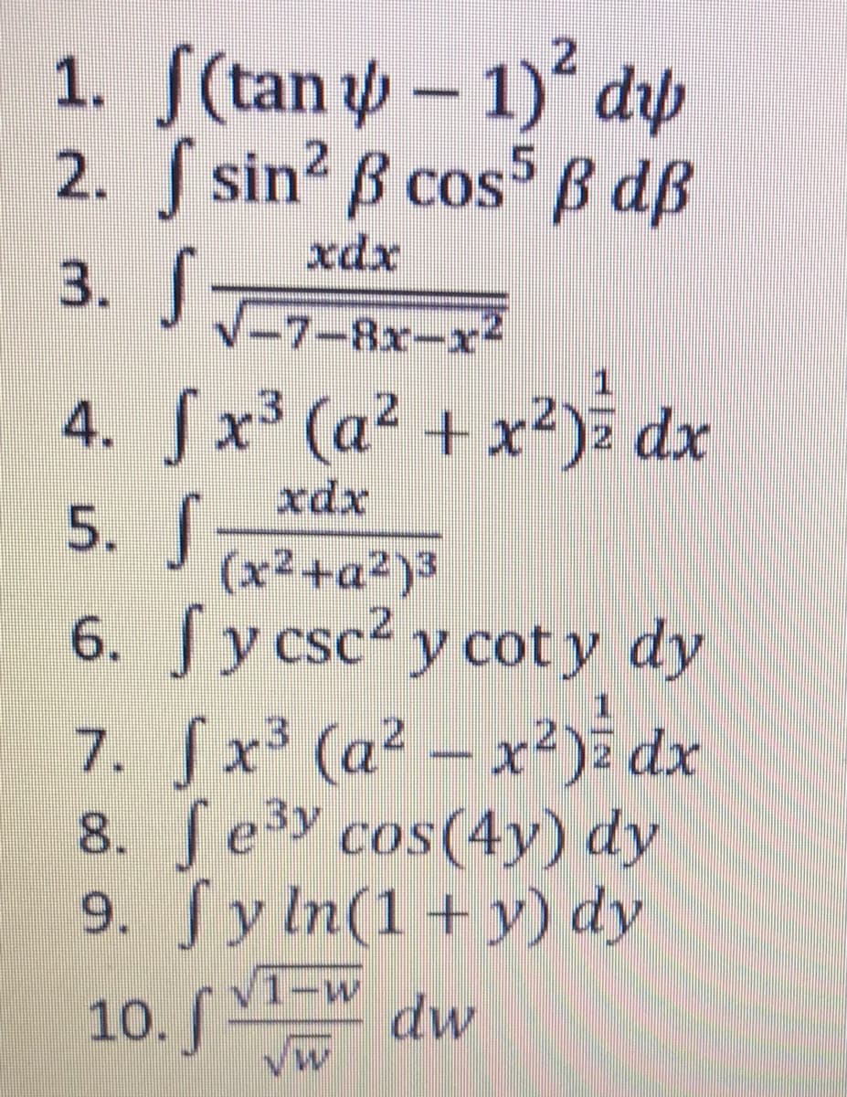 1. S(tan – 1) dp
2. sin2 B cos B dB
xdx
3. J7-8x-x²
4. Sx³ (a² + x²)% dx
xdx
5.
(x² +a²)3
6. fy csc2 y cot y dy
7. Sx³ (a² – x²)i dx
8. ГеЗУ cos(4у) dy
9. fy In(1+ y) dy
1-w
w
