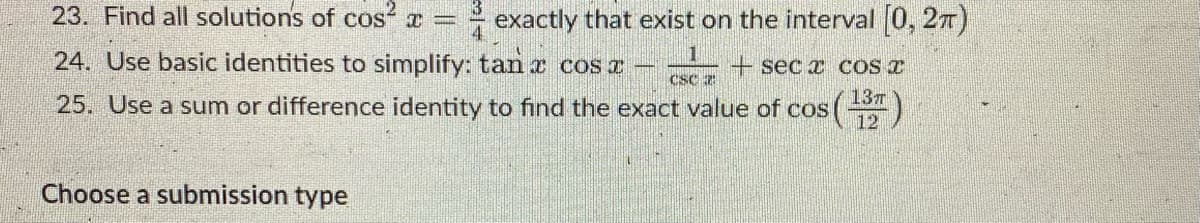 23. Find all solutions of cos r =
exactly that exist on the interval 0, 27)
24. Use basic identities to simplify: tan x cos a
1
+sec x COS T
cSc z
(皆)
137
25. Use a sum or difference identity to find the exact value of cos
12
Choose a submission type
