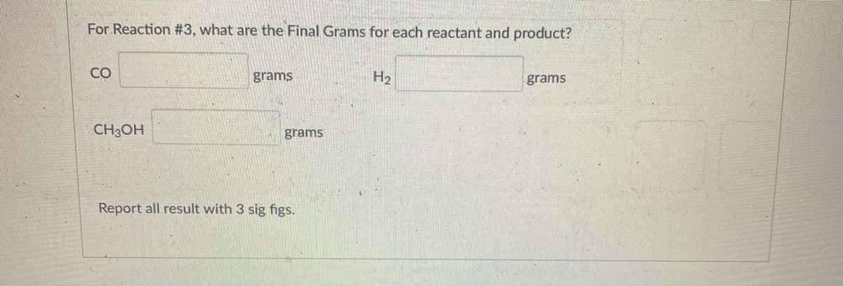 For Reaction #3, what are the Final Grams for each reactant and product?
CO
grams
H2
grams
CH3OH
grams
Report all result with 3 sig figs.
