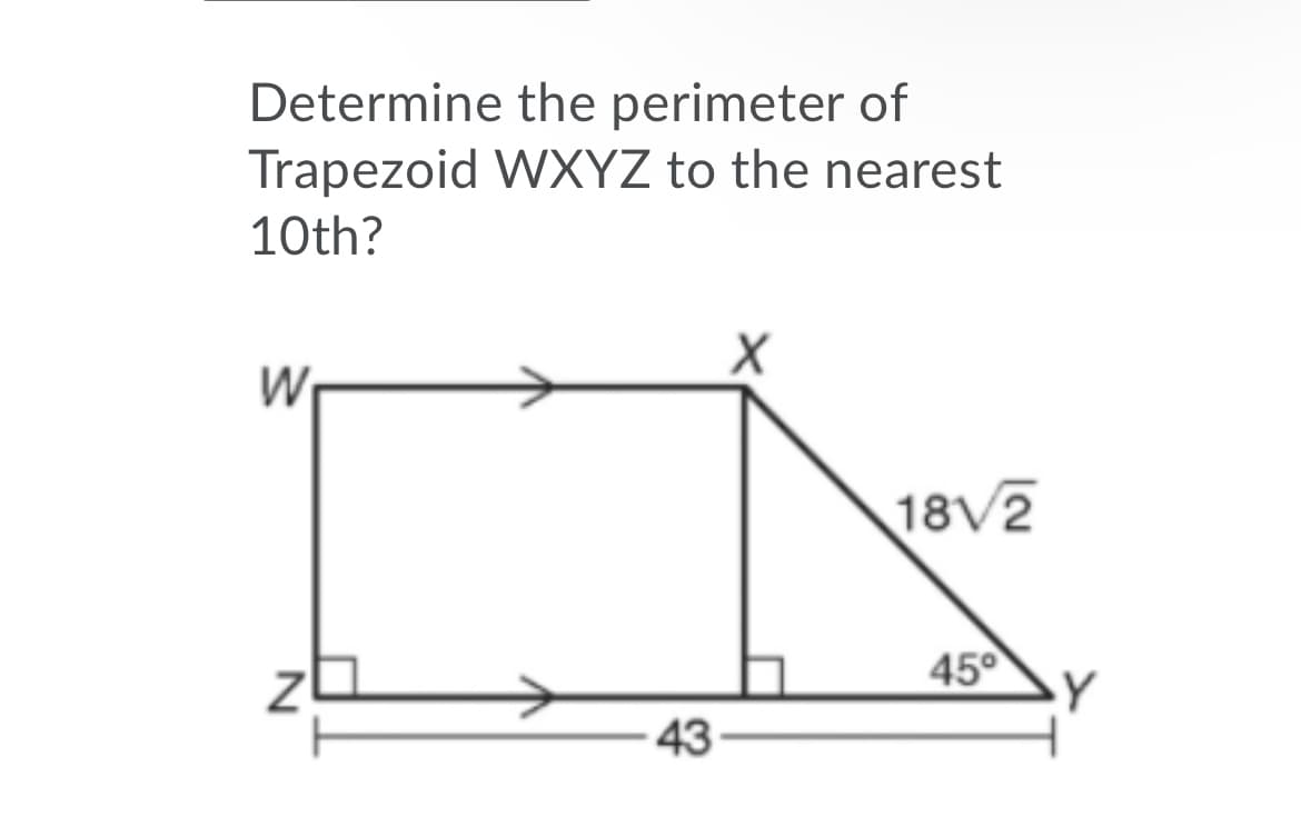 Determine the perimeter of
Trapezoid WXYZ to the nearest
10th?
W
18V2
45°
Y
43
