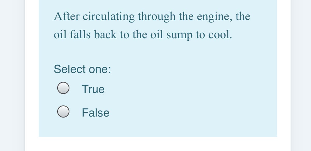 After circulating through the engine, the
oil falls back to the oil sump to cool.
Select one:
True
O False
