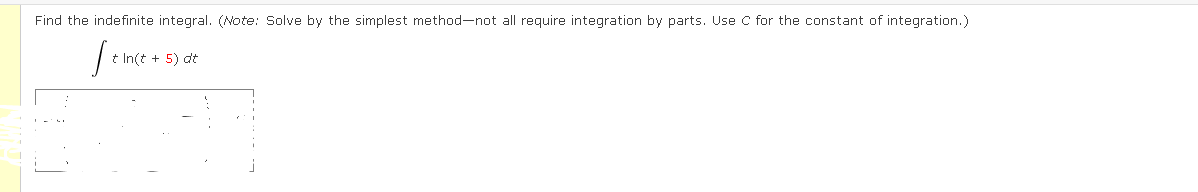 Find the indefinite integral. (Note: Solve by the simplest method-not all require integration by parts. Use C for the constant of integration.)
t In(t + 5) dt
