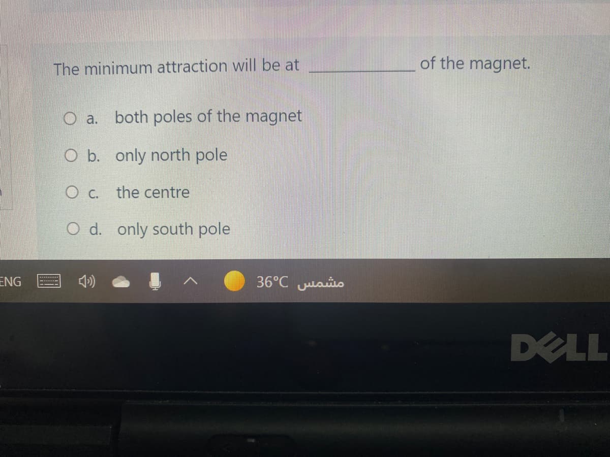 The minimum attraction will be at
of the magnet.
O a. both poles of the magnet
O b. only north pole
the centre
O d. only south pole
ENG
36°C ulaio
-.-
DELL
