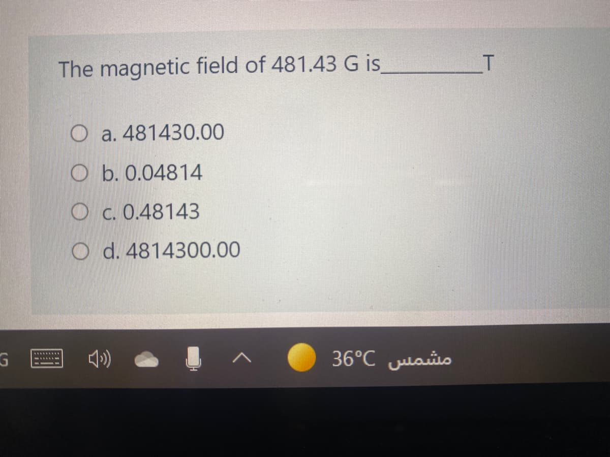 T
The magnetic field of 481.43 Gis
O a. 481430.00
O b. 0.04814
O c. 0.48143
O d. 4814300.00
36°C Julais
