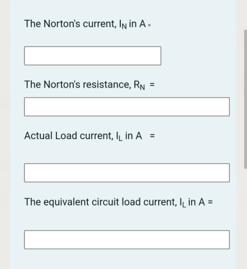 The Norton's current, IN in A=
The Norton's resistance, RN
Actual Load current, IL in A =
The equivalent circuit load current, IL in A =
