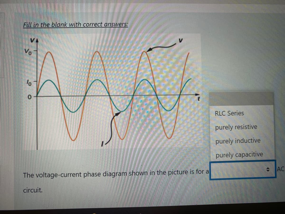 Fill in the blank with correct answers:
Vo
RLC Series
purely resistive
purely inductive
purely capacitive
AC
The voltage-current phase diagram shown in the picture is for a
circuit.
