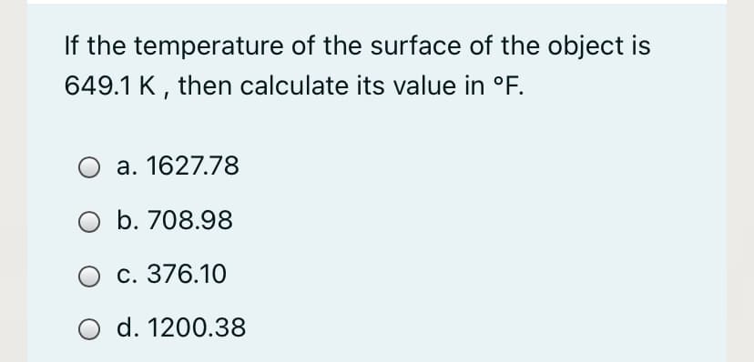 If the temperature of the surface of the object is
649.1 K, then calculate its value in °F.
O a. 1627.78
b. 708.98
с. 376.10
d. 1200.38
