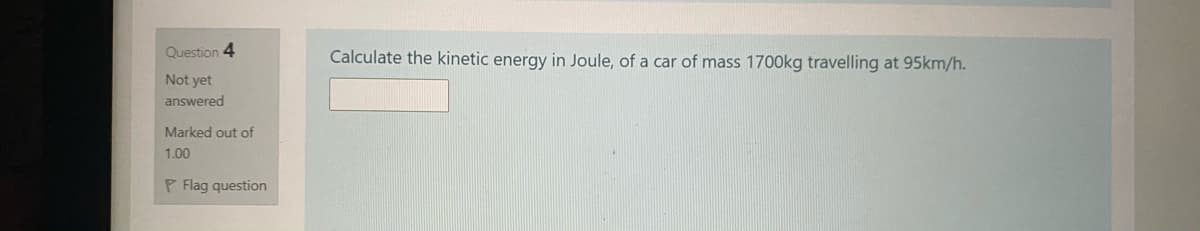 Question 4
Calculate the kinetic energy in Joule, of a car of mass 1700kg travelling at 95km/h.
Not yet
answered
Marked out of
1.00
P Flag question

