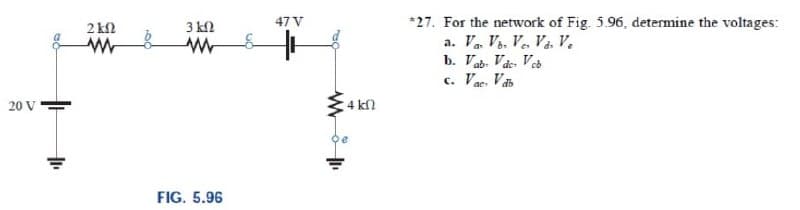 *27. For the network of Fig. 5.96, determine the voltages:
a. Va, Vs, Ve, Và. v.
b. Vab. Váe Ve
c. Vae. V
2 kfl
3 kl
47 V
20 V
4 kfn
FIG. 5.96
