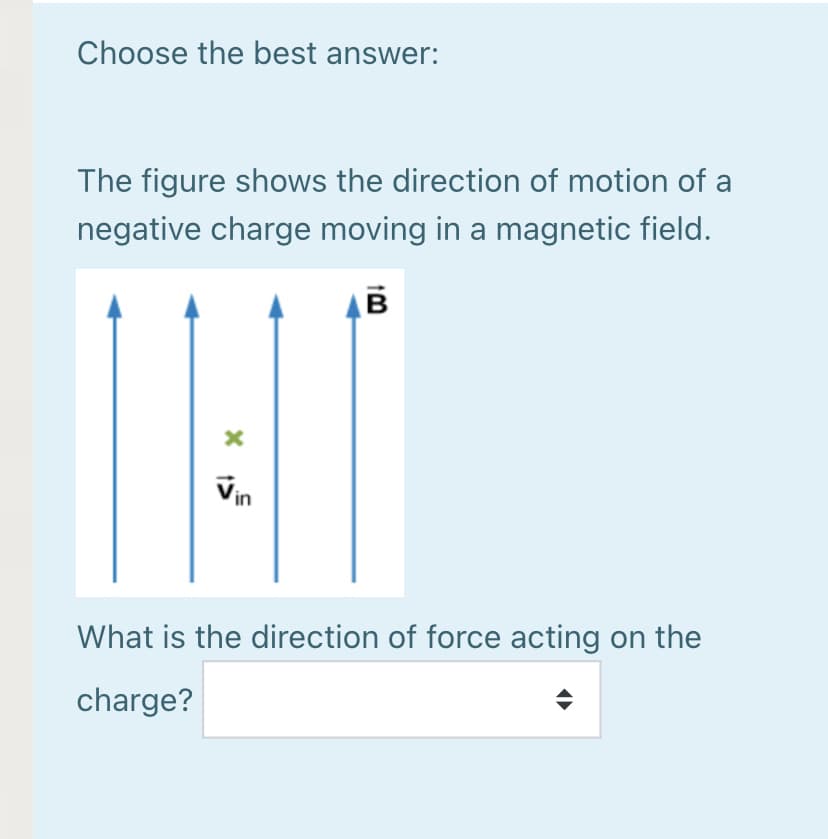 Choose the best answer:
The figure shows the direction of motion of a
negative charge moving in a magnetic field.
Vin
What is the direction of force acting on the
charge?
