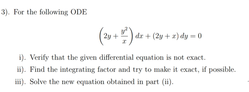 3). For the following ODE
2y +
dx + (2y + x) dy = 0
i). Verify that the given differential equation is not exact.
ii). Find the integrating factor and try to make it exact, if possible.
iii). Solve the new equation obtained in part (ii).

