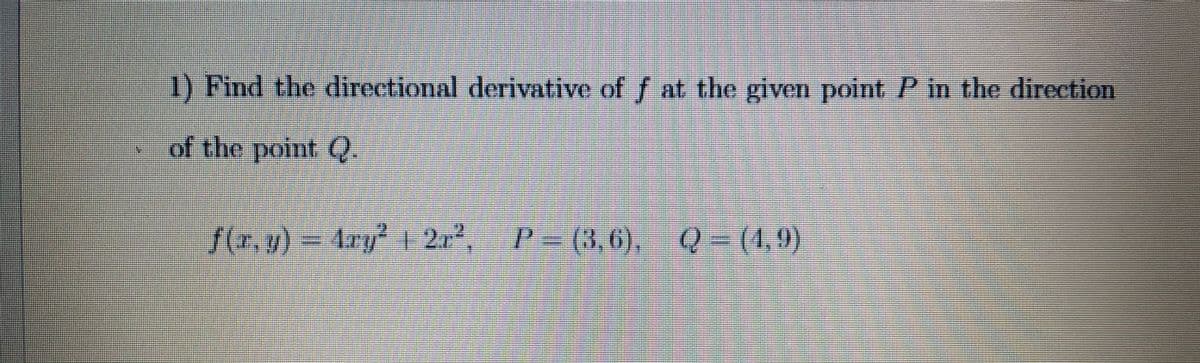 1) Find the directional derivative of f at the given point P in the direction
of the point Q.
f(.v)-Ary 12r- P- (3,0), Q-(1,0)
f(r.g)%3D1ry1 2r
P (3,6), Q-(4,9)
