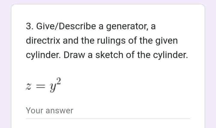 3. Give/Describe
a generator, a
directrix and the rulings of the given
cylinder. Draw a sketch of the cylinder.
z = y²
Your answer